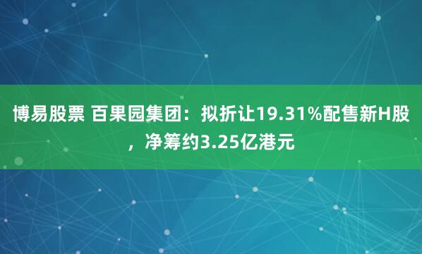 博易股票 百果园集团：拟折让19.31%配售新H股，净筹约3.25亿港元