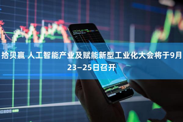 拾贝赢 人工智能产业及赋能新型工业化大会将于9月23—25日召开