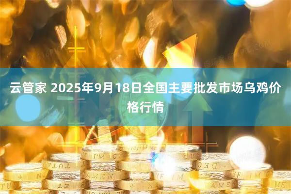 云管家 2025年9月18日全国主要批发市场乌鸡价格行情