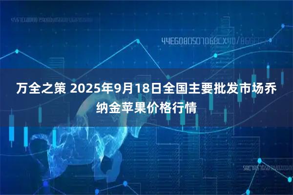 万全之策 2025年9月18日全国主要批发市场乔纳金苹果价格行情