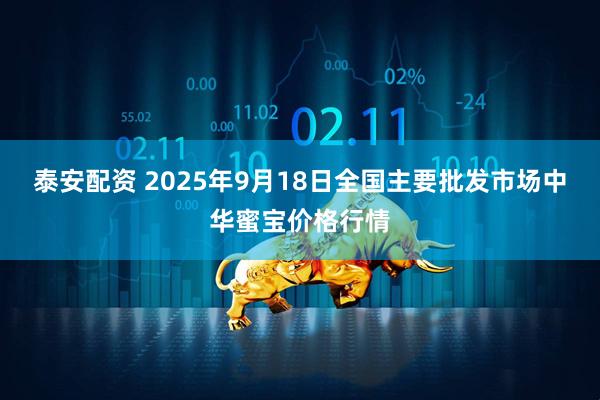 泰安配资 2025年9月18日全国主要批发市场中华蜜宝价格行情