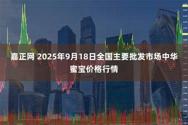 嘉正网 2025年9月18日全国主要批发市场中华蜜宝价格行情