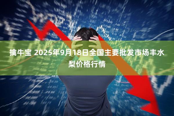 擒牛宝 2025年9月18日全国主要批发市场丰水梨价格行情