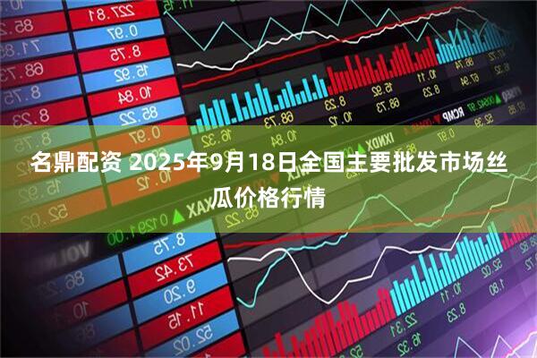 名鼎配资 2025年9月18日全国主要批发市场丝瓜价格行情