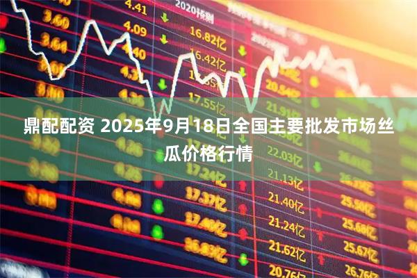 鼎配配资 2025年9月18日全国主要批发市场丝瓜价格行情