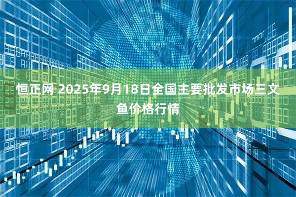 恒正网 2025年9月18日全国主要批发市场三文鱼价格行情
