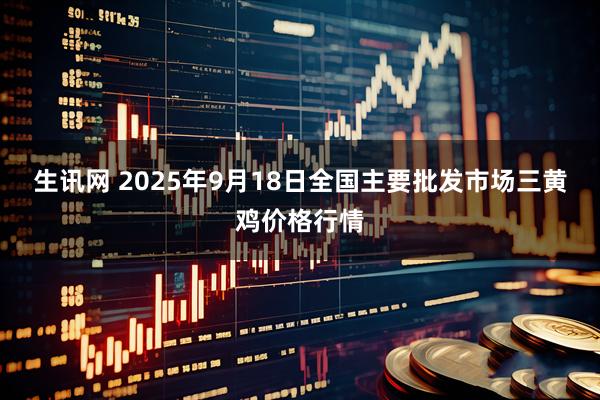 生讯网 2025年9月18日全国主要批发市场三黄鸡价格行情