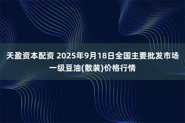 天盈资本配资 2025年9月18日全国主要批发市场一级豆油(散装)价格行情
