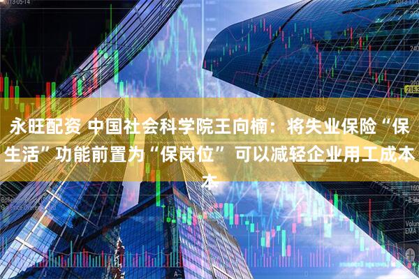 永旺配资 中国社会科学院王向楠：将失业保险“保生活”功能前置为“保岗位” 可以减轻企业用工成本