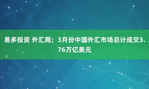 易多投资 外汇局：3月份中国外汇市场总计成交3.76万亿美元