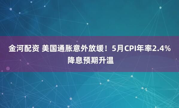 金河配资 美国通胀意外放缓！5月CPI年率2.4% 降息预期升温