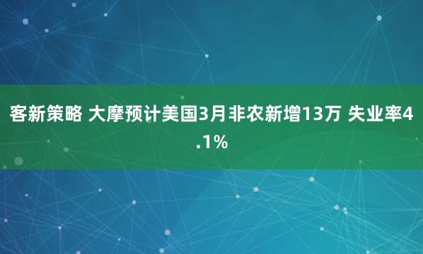 客新策略 大摩预计美国3月非农新增13万 失业率4.1%