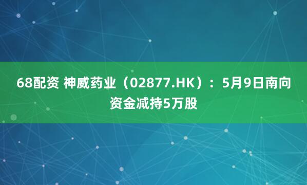 68配资 神威药业（02877.HK）：5月9日南向资金减持5万股