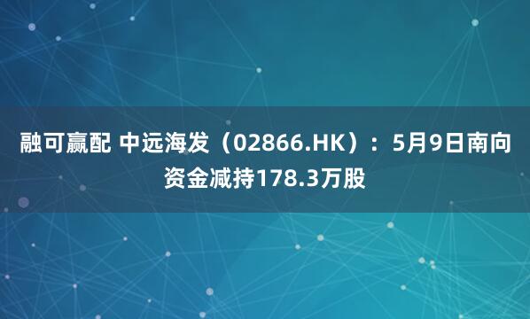 融可赢配 中远海发（02866.HK）：5月9日南向资金减持178.3万股