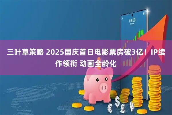 三叶草策略 2025国庆首日电影票房破3亿！IP续作领衔 动画全龄化