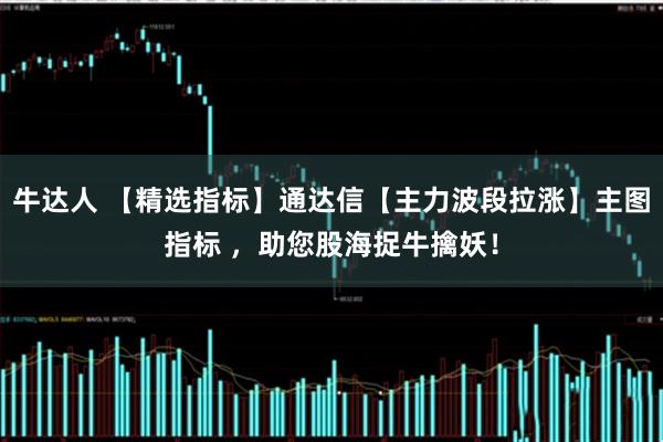 牛达人 【精选指标】通达信【主力波段拉涨】主图指标 ，助您股海捉牛擒妖！