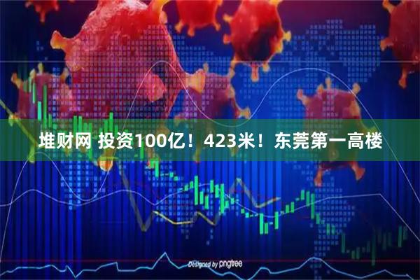 堆财网 投资100亿！423米！东莞第一高楼