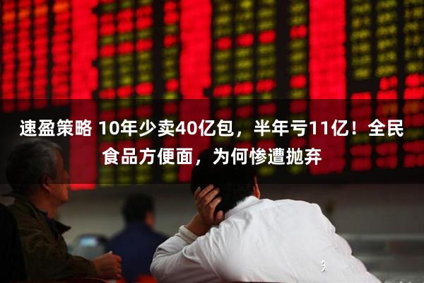 速盈策略 10年少卖40亿包，半年亏11亿！全民食品方便面，为何惨遭抛弃