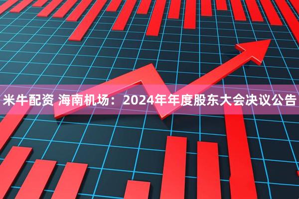 米牛配资 海南机场：2024年年度股东大会决议公告