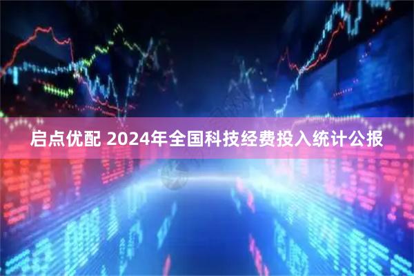 启点优配 2024年全国科技经费投入统计公报