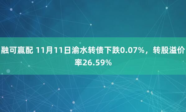 融可赢配 11月11日渝水转债下跌0.07%，转股溢价率26.59%