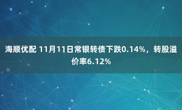 海顺优配 11月11日常银转债下跌0.14%，转股溢价率6.12%