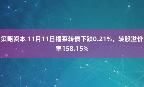 策略资本 11月11日福莱转债下跌0.21%，转股溢价率158.15%