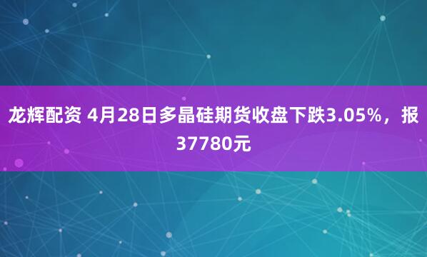 龙辉配资 4月28日多晶硅期货收盘下跌3.05%，报37780元