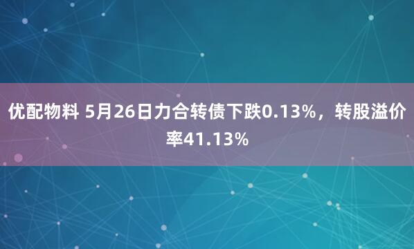 优配物料 5月26日力合转债下跌0.13%，转股溢价率41.13%