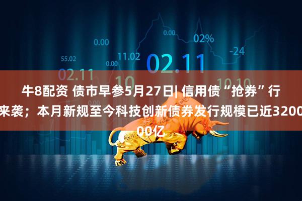 牛8配资 债市早参5月27日| 信用债“抢券”行情来袭；本月新规至今科技创新债券发行规模已近3200亿