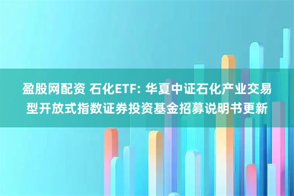 盈股网配资 石化ETF: 华夏中证石化产业交易型开放式指数证券投资基金招募说明书更新