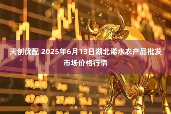 天创优配 2025年6月13日湖北浠水农产品批发市场价格行情