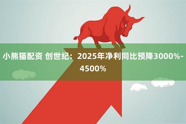 小熊猫配资 创世纪：2025年净利同比预降3000%-4500%