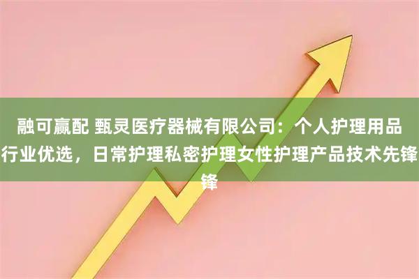 融可赢配 甄灵医疗器械有限公司：个人护理用品行业优选，日常护理私密护理女性护理产品技术先锋