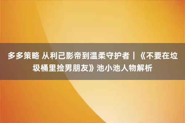 多多策略 从利己影帝到温柔守护者｜《不要在垃圾桶里捡男朋友》池小池人物解析