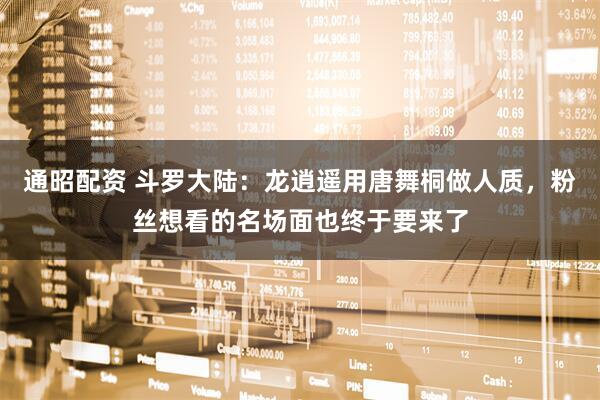 通昭配资 斗罗大陆：龙逍遥用唐舞桐做人质，粉丝想看的名场面也终于要来了