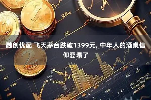 融创优配 飞天茅台跌破1399元, 中年人的酒桌信仰要塌了