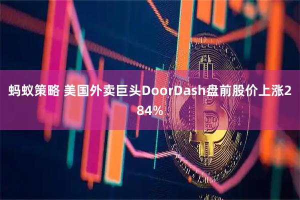 蚂蚁策略 美国外卖巨头DoorDash盘前股价上涨284%