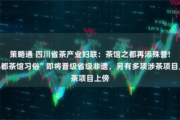策略通 四川省茶产业妇联：茶馆之都再添殊誉!“成都茶馆习俗”即将晋级省级非遗，另有多项涉茶项目上傍