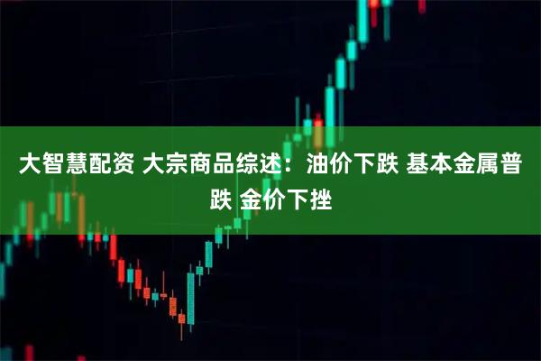 大智慧配资 大宗商品综述：油价下跌 基本金属普跌 金价下挫