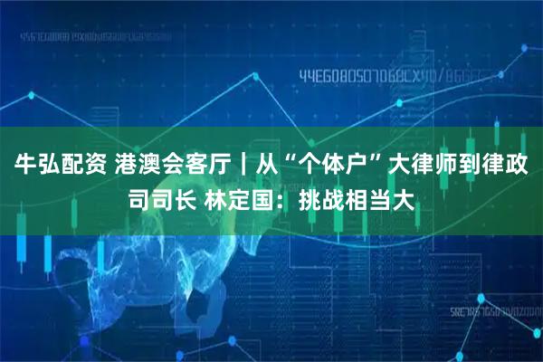 牛弘配资 港澳会客厅｜从“个体户”大律师到律政司司长 林定国：挑战相当大