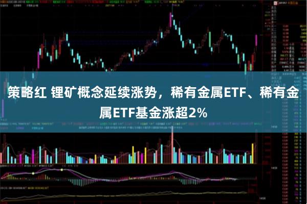 策略红 锂矿概念延续涨势，稀有金属ETF、稀有金属ETF基金涨超2%