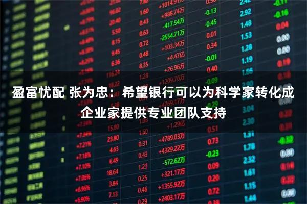 盈富忧配 张为忠：希望银行可以为科学家转化成企业家提供专业团队支持