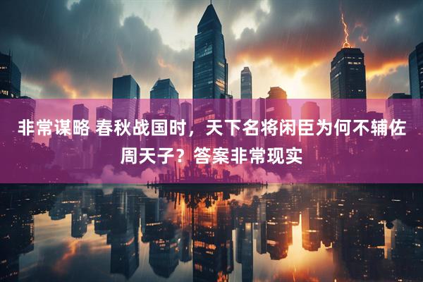 非常谋略 春秋战国时，天下名将闲臣为何不辅佐周天子？答案非常现实
