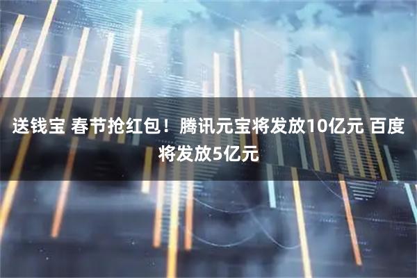 送钱宝 春节抢红包！腾讯元宝将发放10亿元 百度将发放5亿元